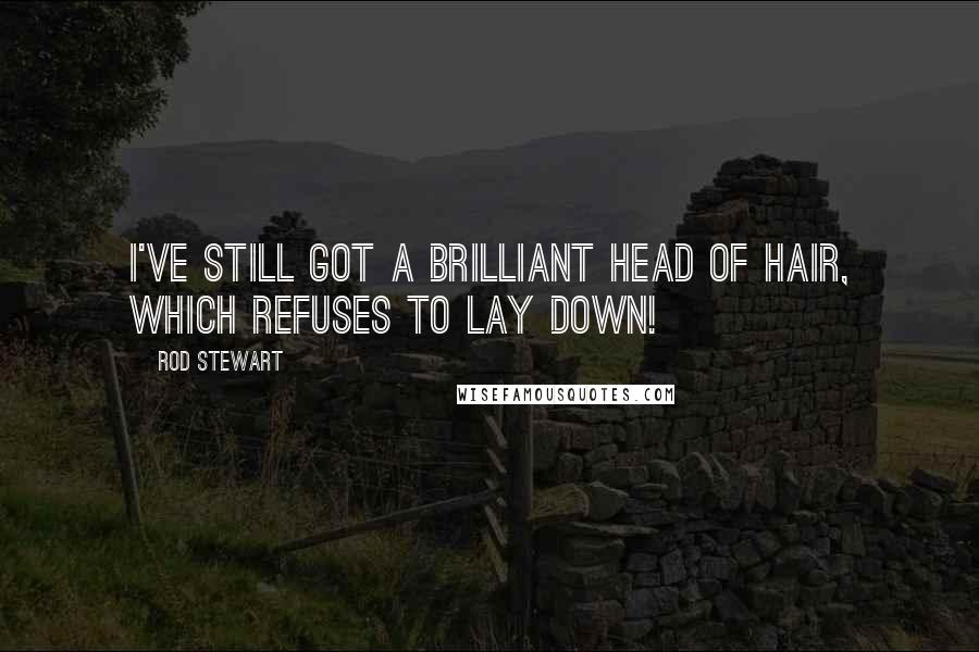 Rod Stewart Quotes: I've still got a brilliant head of hair, which refuses to lay down!