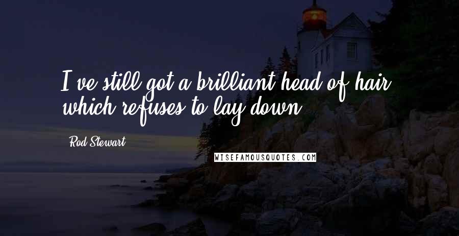 Rod Stewart Quotes: I've still got a brilliant head of hair, which refuses to lay down!