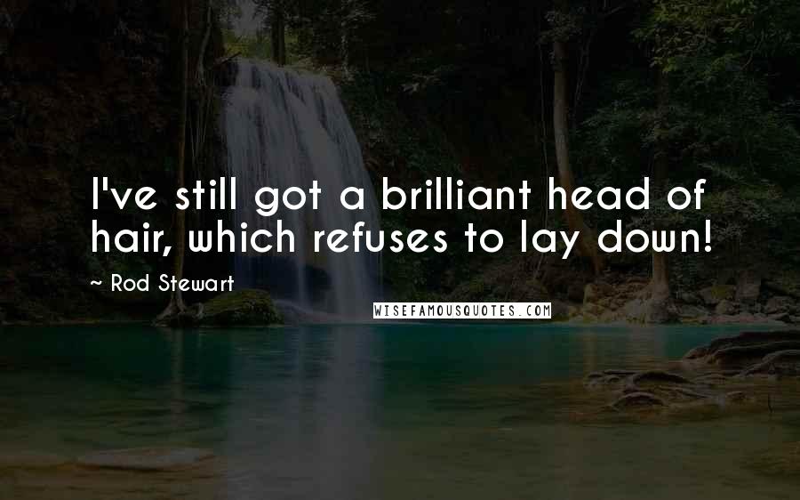 Rod Stewart Quotes: I've still got a brilliant head of hair, which refuses to lay down!