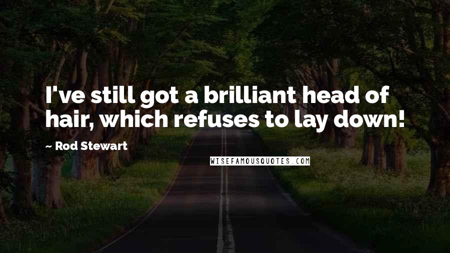 Rod Stewart Quotes: I've still got a brilliant head of hair, which refuses to lay down!