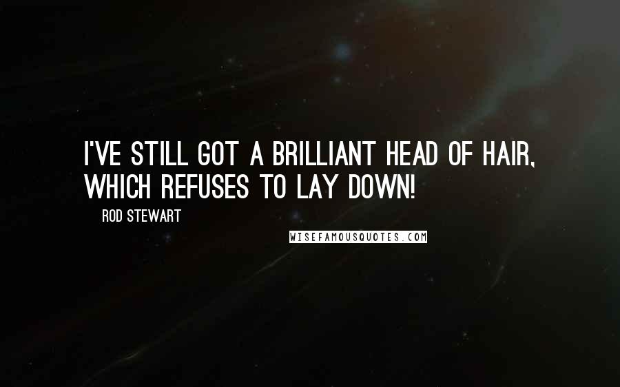 Rod Stewart Quotes: I've still got a brilliant head of hair, which refuses to lay down!