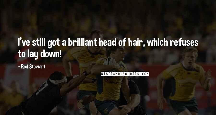 Rod Stewart Quotes: I've still got a brilliant head of hair, which refuses to lay down!