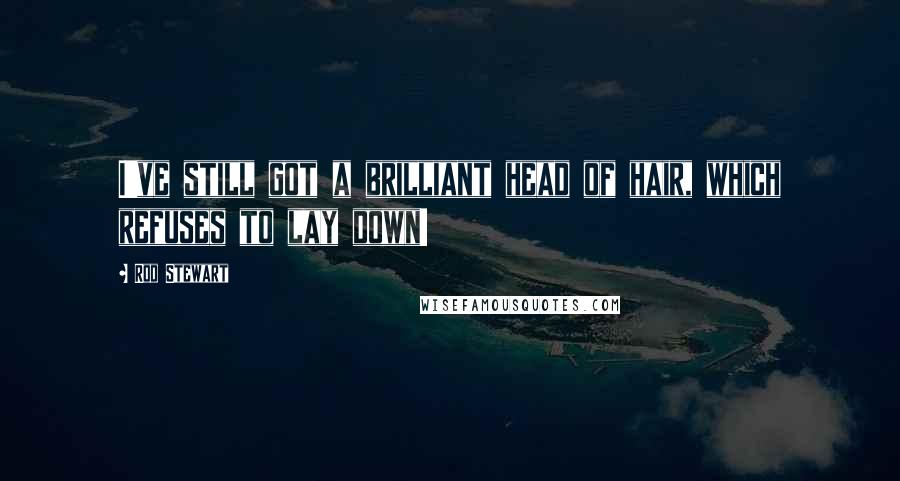 Rod Stewart Quotes: I've still got a brilliant head of hair, which refuses to lay down!