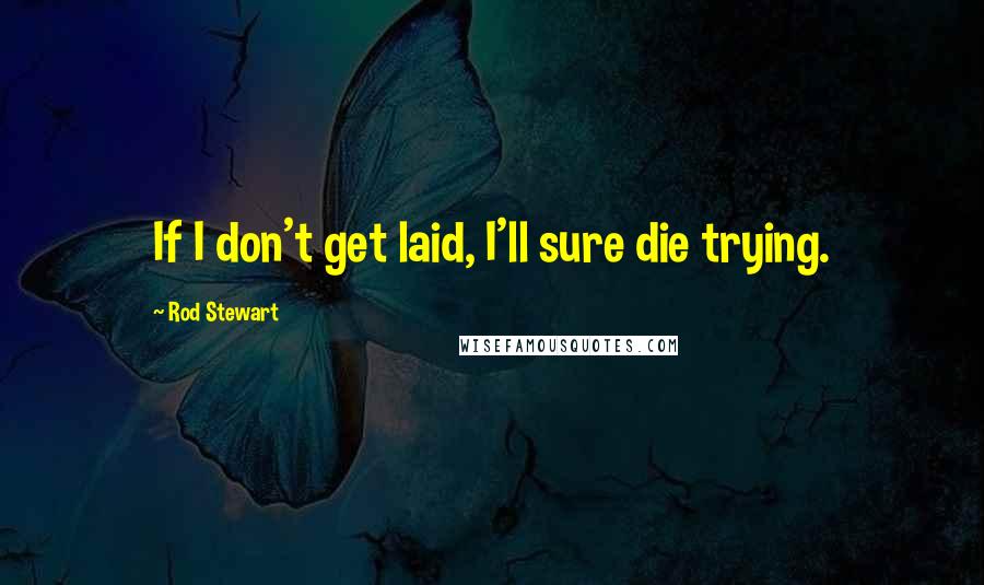 Rod Stewart Quotes: If I don't get laid, I'll sure die trying.