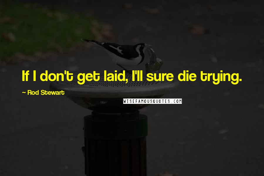 Rod Stewart Quotes: If I don't get laid, I'll sure die trying.