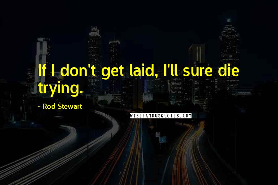 Rod Stewart Quotes: If I don't get laid, I'll sure die trying.