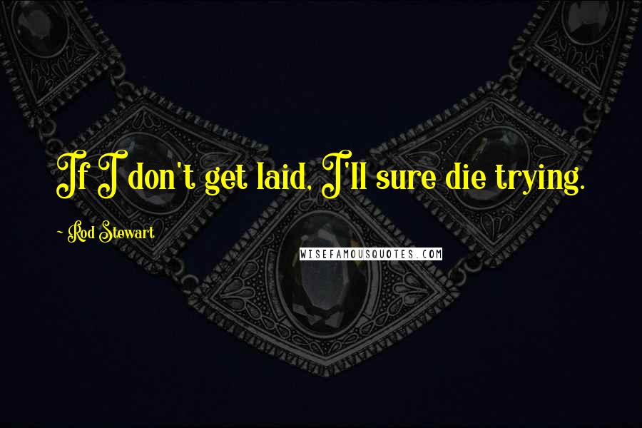 Rod Stewart Quotes: If I don't get laid, I'll sure die trying.