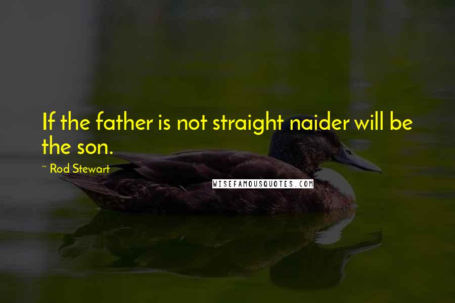 Rod Stewart Quotes: If the father is not straight naider will be the son.