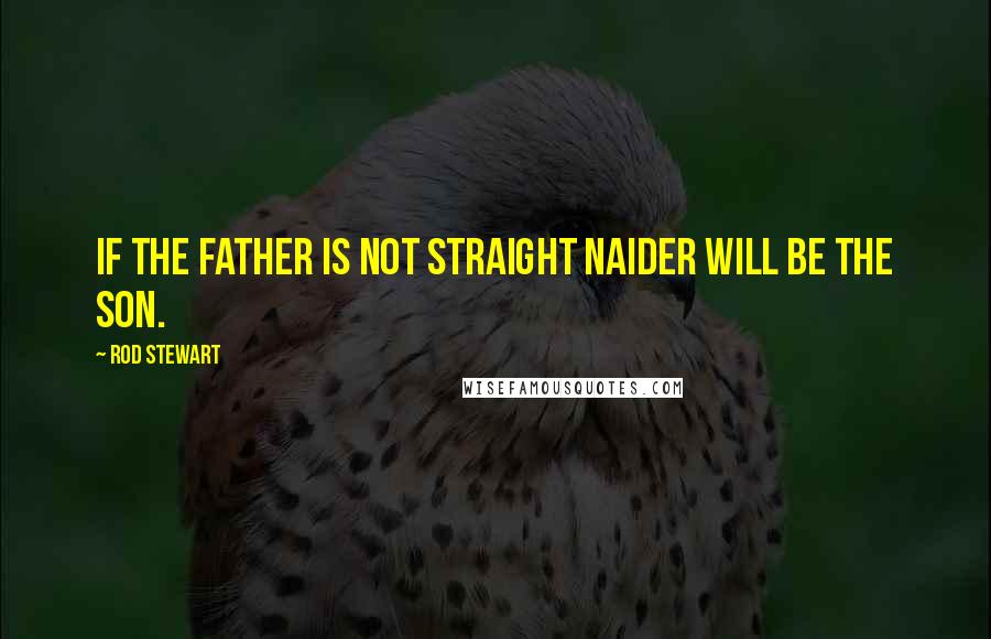 Rod Stewart Quotes: If the father is not straight naider will be the son.