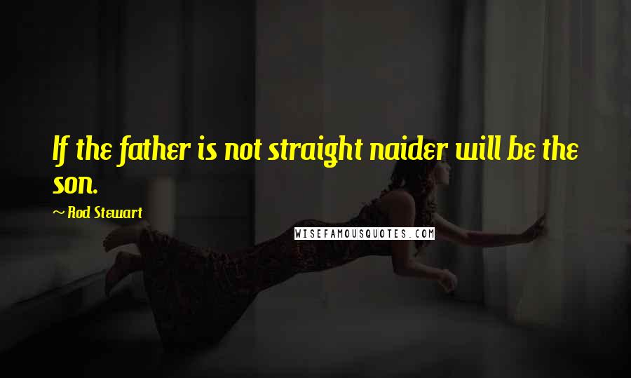 Rod Stewart Quotes: If the father is not straight naider will be the son.