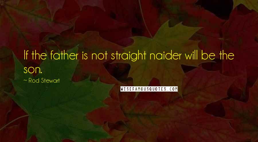 Rod Stewart Quotes: If the father is not straight naider will be the son.