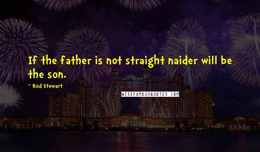 Rod Stewart Quotes: If the father is not straight naider will be the son.