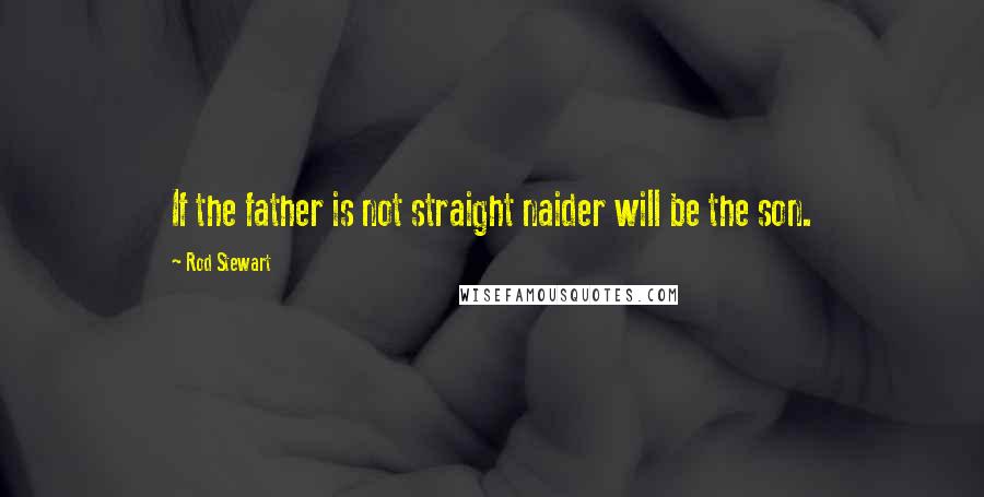 Rod Stewart Quotes: If the father is not straight naider will be the son.