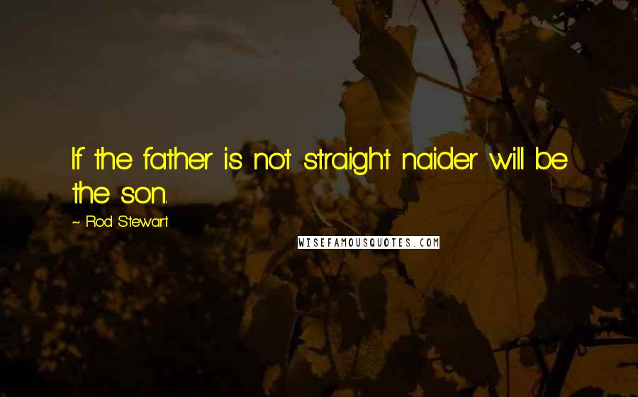 Rod Stewart Quotes: If the father is not straight naider will be the son.