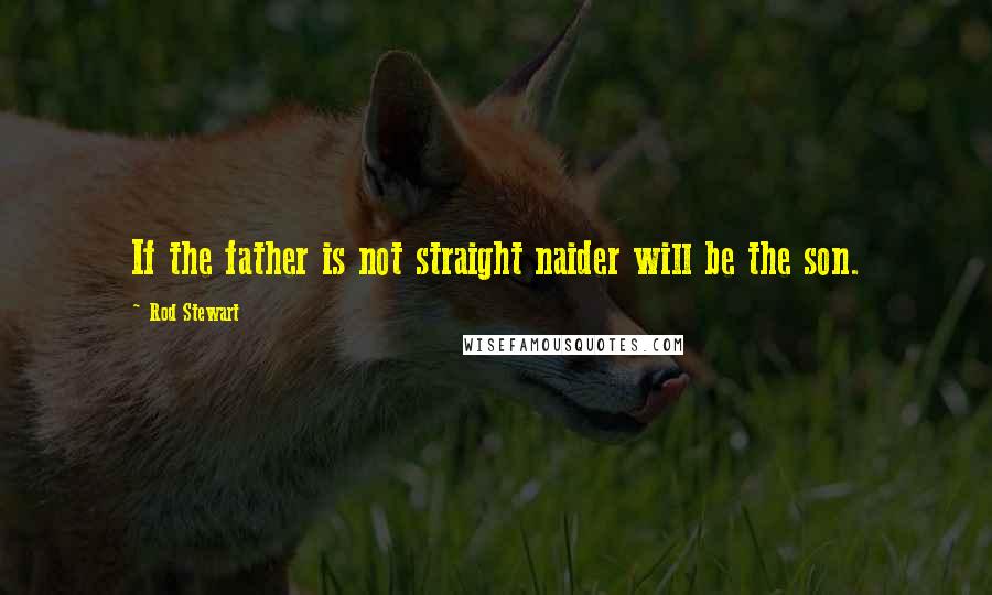 Rod Stewart Quotes: If the father is not straight naider will be the son.