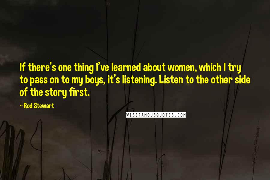 Rod Stewart Quotes: If there's one thing I've learned about women, which I try to pass on to my boys, it's listening. Listen to the other side of the story first.