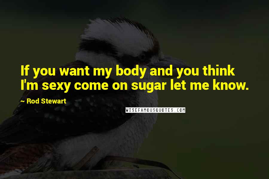 Rod Stewart Quotes: If you want my body and you think I'm sexy come on sugar let me know.