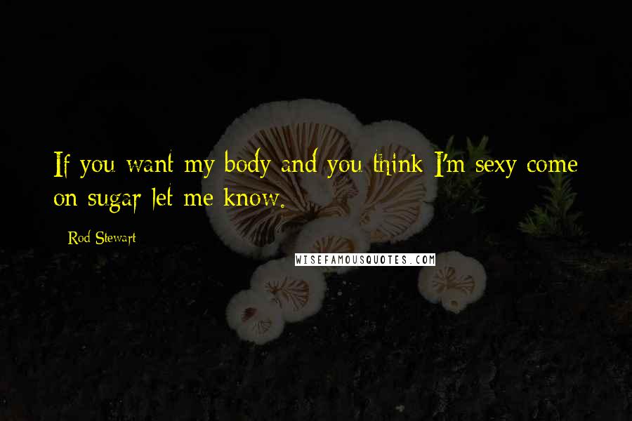 Rod Stewart Quotes: If you want my body and you think I'm sexy come on sugar let me know.