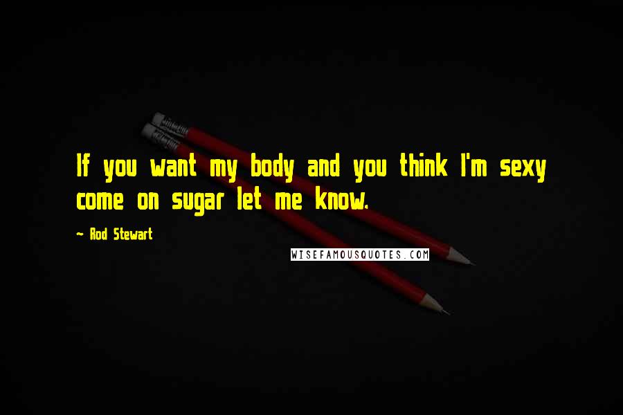 Rod Stewart Quotes: If you want my body and you think I'm sexy come on sugar let me know.