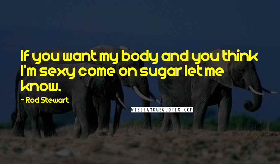 Rod Stewart Quotes: If you want my body and you think I'm sexy come on sugar let me know.