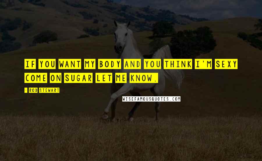 Rod Stewart Quotes: If you want my body and you think I'm sexy come on sugar let me know.