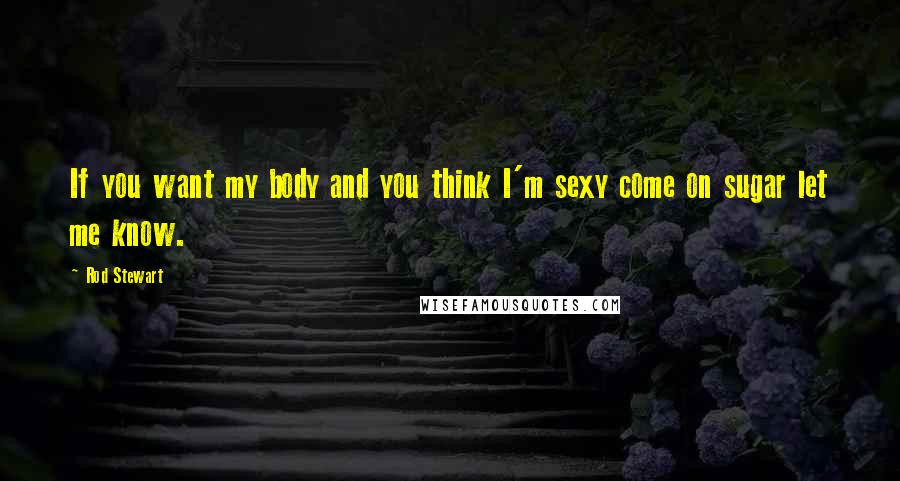 Rod Stewart Quotes: If you want my body and you think I'm sexy come on sugar let me know.