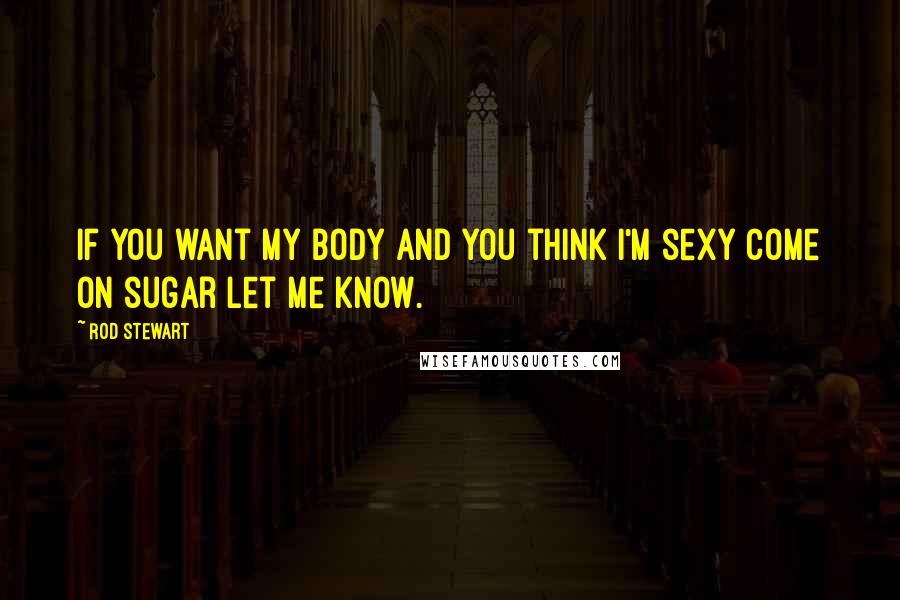 Rod Stewart Quotes: If you want my body and you think I'm sexy come on sugar let me know.