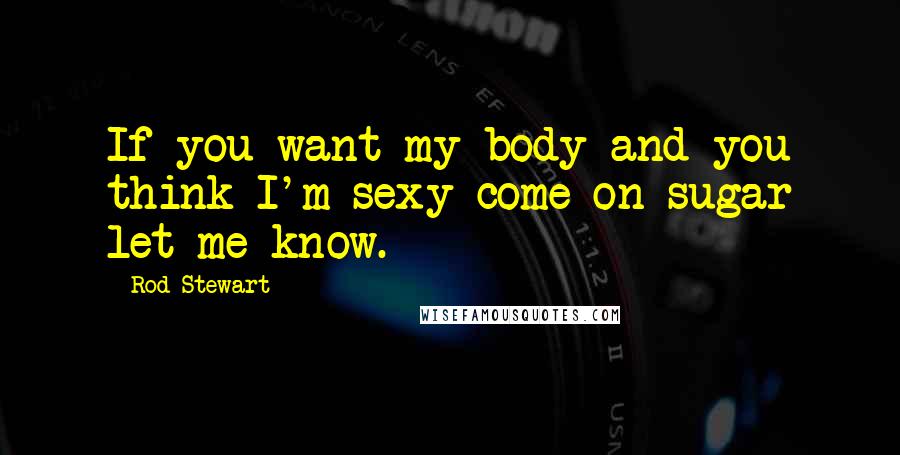 Rod Stewart Quotes: If you want my body and you think I'm sexy come on sugar let me know.