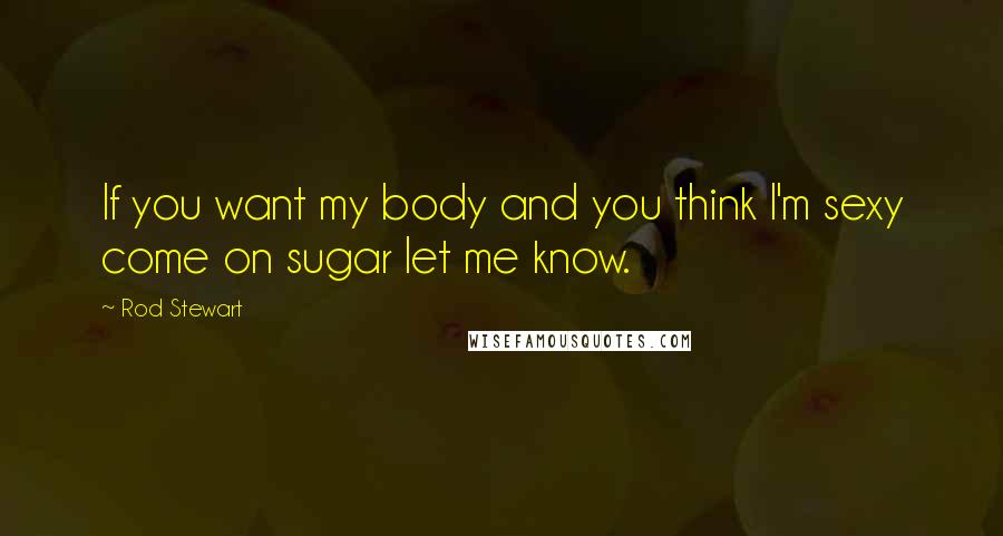 Rod Stewart Quotes: If you want my body and you think I'm sexy come on sugar let me know.