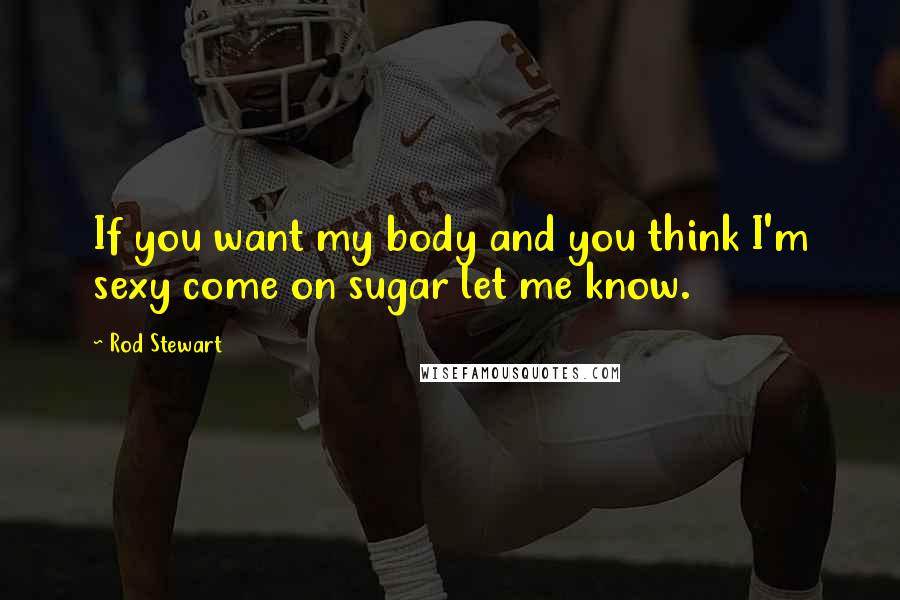 Rod Stewart Quotes: If you want my body and you think I'm sexy come on sugar let me know.