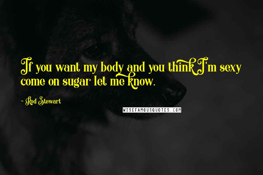 Rod Stewart Quotes: If you want my body and you think I'm sexy come on sugar let me know.