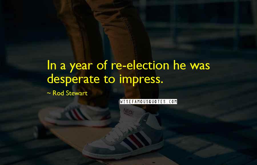 Rod Stewart Quotes: In a year of re-election he was desperate to impress.