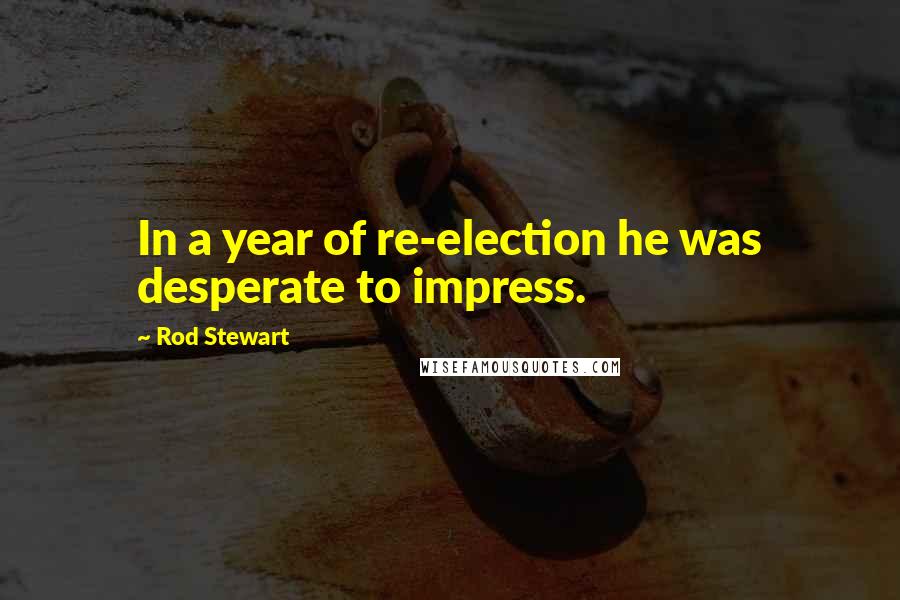 Rod Stewart Quotes: In a year of re-election he was desperate to impress.
