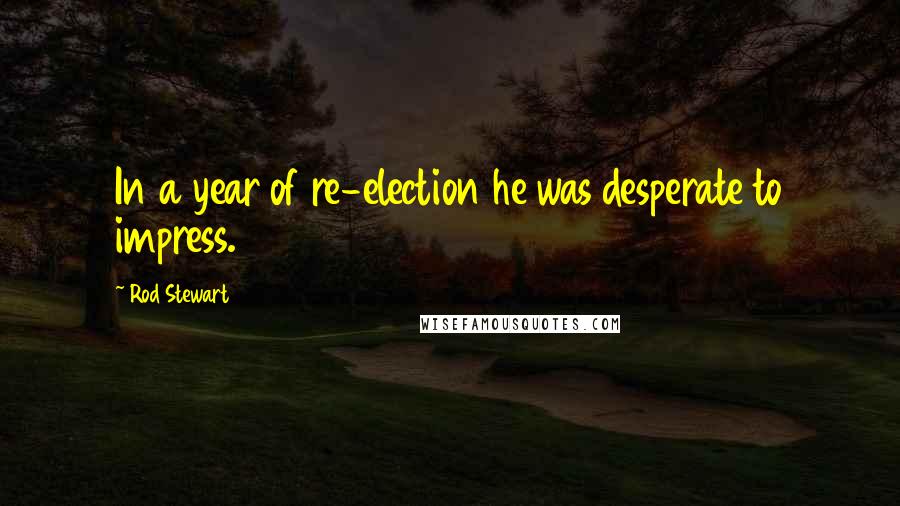 Rod Stewart Quotes: In a year of re-election he was desperate to impress.