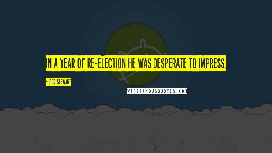 Rod Stewart Quotes: In a year of re-election he was desperate to impress.