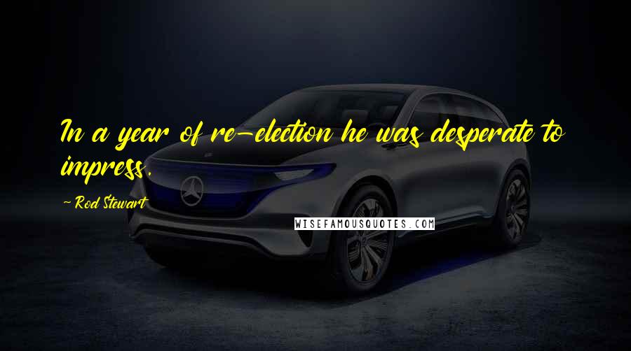 Rod Stewart Quotes: In a year of re-election he was desperate to impress.