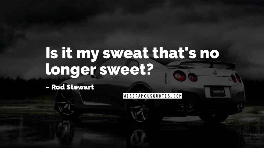 Rod Stewart Quotes: Is it my sweat that's no longer sweet?