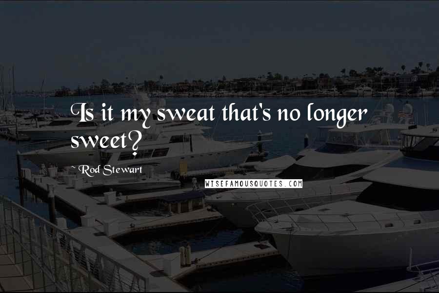 Rod Stewart Quotes: Is it my sweat that's no longer sweet?