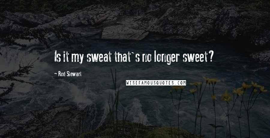 Rod Stewart Quotes: Is it my sweat that's no longer sweet?