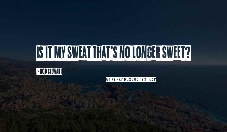 Rod Stewart Quotes: Is it my sweat that's no longer sweet?