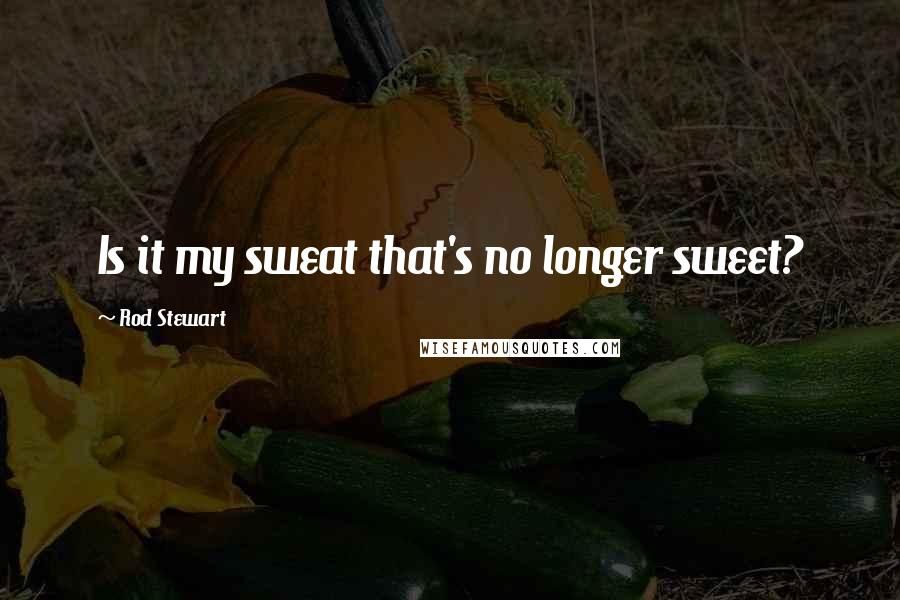 Rod Stewart Quotes: Is it my sweat that's no longer sweet?