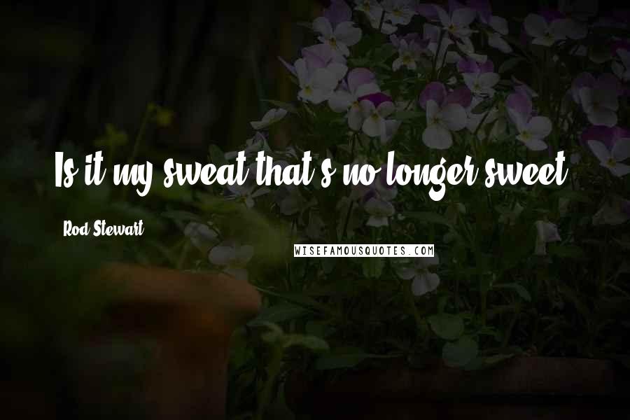 Rod Stewart Quotes: Is it my sweat that's no longer sweet?