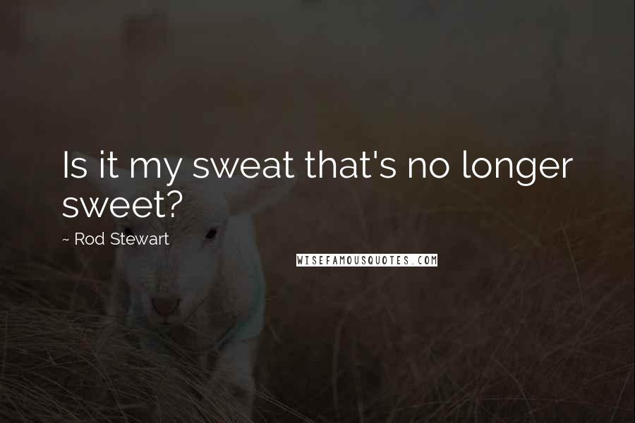 Rod Stewart Quotes: Is it my sweat that's no longer sweet?