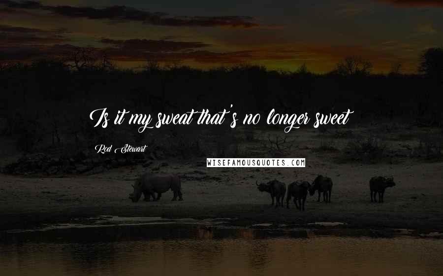Rod Stewart Quotes: Is it my sweat that's no longer sweet?