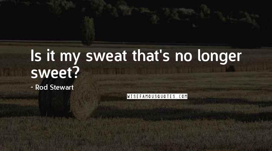 Rod Stewart Quotes: Is it my sweat that's no longer sweet?