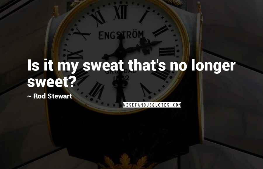 Rod Stewart Quotes: Is it my sweat that's no longer sweet?