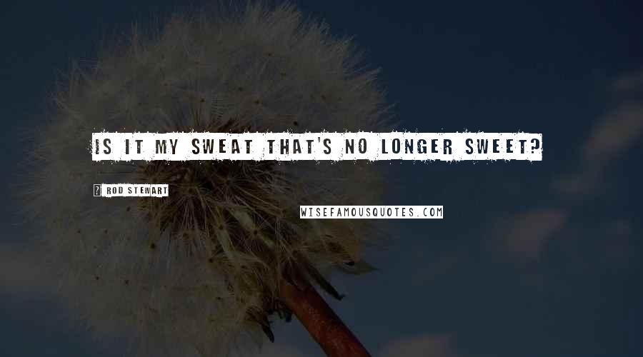 Rod Stewart Quotes: Is it my sweat that's no longer sweet?
