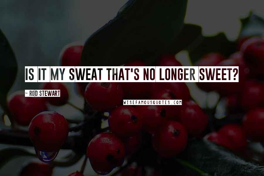 Rod Stewart Quotes: Is it my sweat that's no longer sweet?
