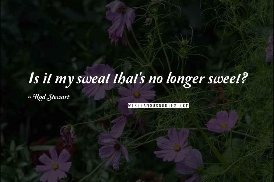 Rod Stewart Quotes: Is it my sweat that's no longer sweet?