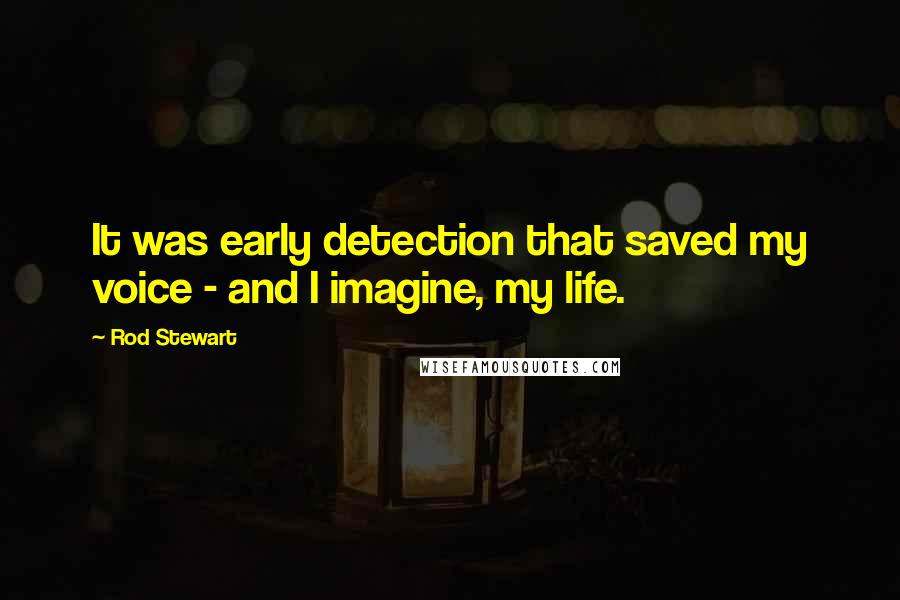 Rod Stewart Quotes: It was early detection that saved my voice - and I imagine, my life.